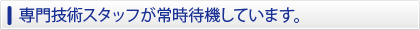 専門技術スタッフが常時待機しています。